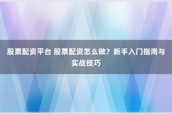 股票配资平台 股票配资怎么做？新手入门指南与实战技巧