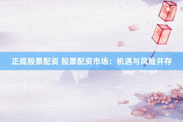 正规股票配资 股票配资市场：机遇与风险并存