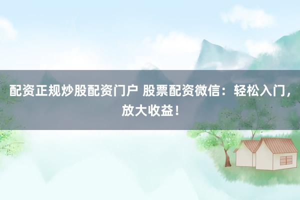 配资正规炒股配资门户 股票配资微信：轻松入门，放大收益！