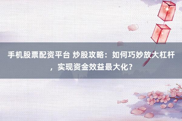 手机股票配资平台 炒股攻略：如何巧妙放大杠杆，实现资金效益最大化？