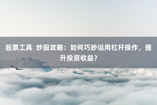 股票工具  炒股攻略：如何巧妙运用杠杆操作，提升投资收益？