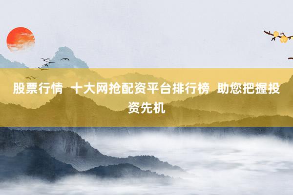 股票行情  十大网抢配资平台排行榜  助您把握投资先机