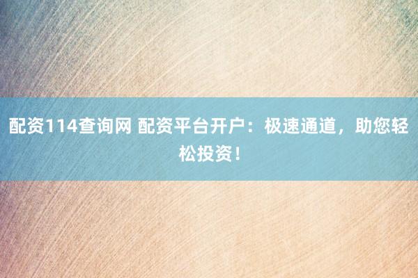 配资114查询网 配资平台开户：极速通道，助您轻松投资！