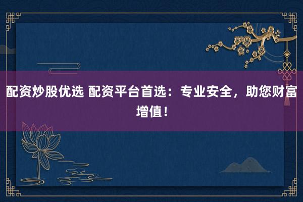 配资炒股优选 配资平台首选：专业安全，助您财富增值！
