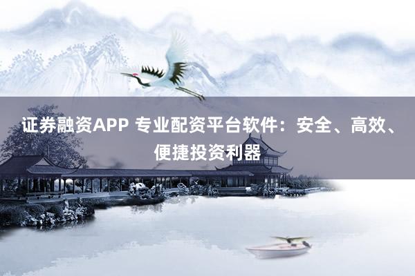 证券融资APP 专业配资平台软件：安全、高效、便捷投资利器
