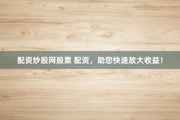配资炒股网股票 配资，助您快速放大收益！