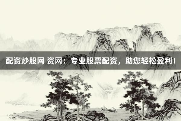 配资炒股网 资网：专业股票配资，助您轻松盈利！