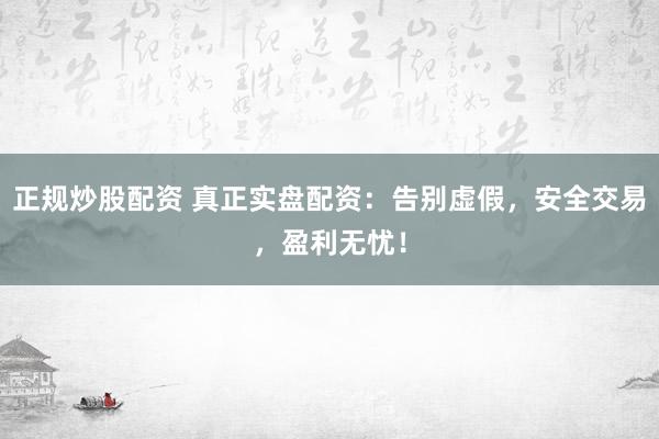 正规炒股配资 真正实盘配资：告别虚假，安全交易，盈利无忧！