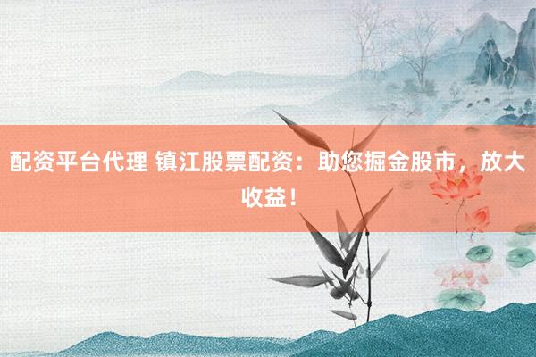 配资平台代理 镇江股票配资：助您掘金股市，放大收益！
