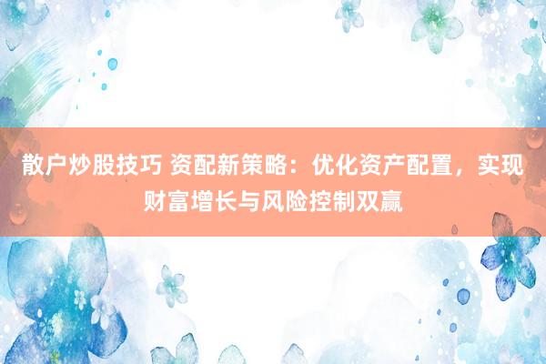 散户炒股技巧 资配新策略：优化资产配置，实现财富增长与风险控制双赢
