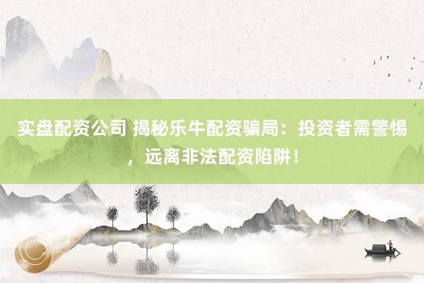 实盘配资公司 揭秘乐牛配资骗局：投资者需警惕，远离非法配资陷阱！
