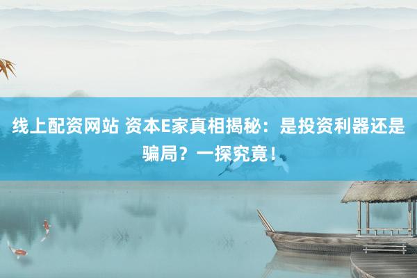线上配资网站 资本E家真相揭秘：是投资利器还是骗局？一探究竟！