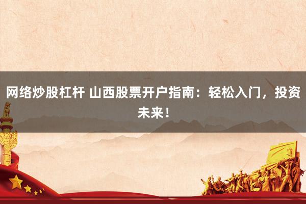 网络炒股杠杆 山西股票开户指南：轻松入门，投资未来！