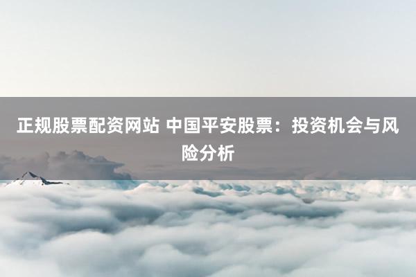 正规股票配资网站 中国平安股票：投资机会与风险分析