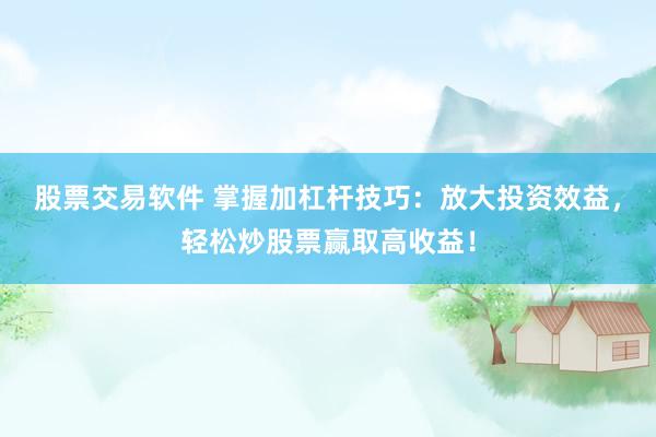 股票交易软件 掌握加杠杆技巧：放大投资效益，轻松炒股票赢取高收益！