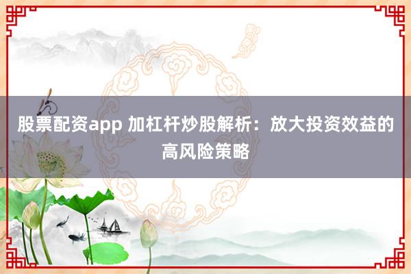 股票配资app 加杠杆炒股解析：放大投资效益的高风险策略