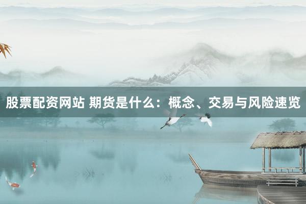 股票配资网站 期货是什么：概念、交易与风险速览