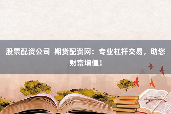 股票配资公司  期货配资网：专业杠杆交易，助您财富增值！