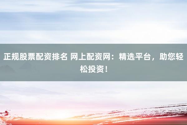 正规股票配资排名 网上配资网：精选平台，助您轻松投资！