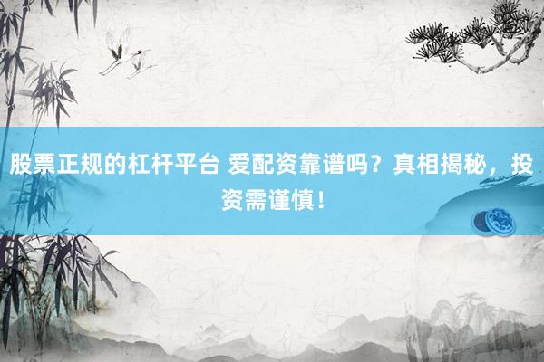 股票正规的杠杆平台 爱配资靠谱吗？真相揭秘，投资需谨慎！