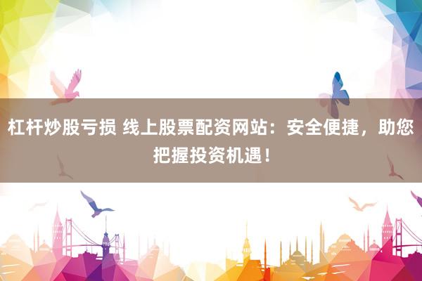 杠杆炒股亏损 线上股票配资网站：安全便捷，助您把握投资机遇！