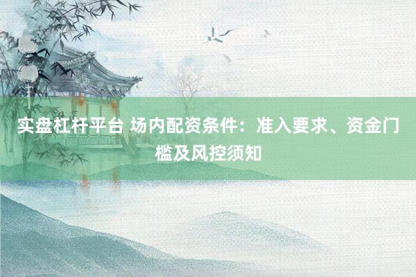 实盘杠杆平台 场内配资条件：准入要求、资金门槛及风控须知