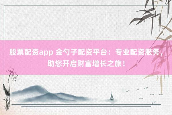 股票配资app 金勺子配资平台：专业配资服务，助您开启财富增长之旅！