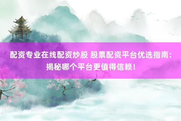 配资专业在线配资炒股 股票配资平台优选指南：揭秘哪个平台更值得信赖！