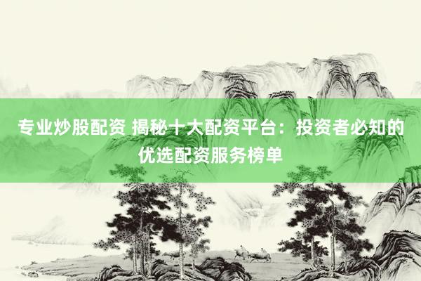 专业炒股配资 揭秘十大配资平台：投资者必知的优选配资服务榜单