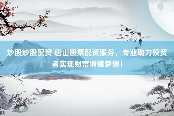 炒股炒股配资 唐山股票配资服务，专业助力投资者实现财富增值梦想！