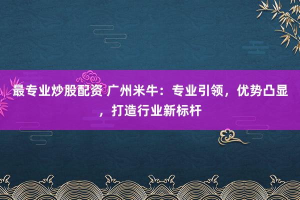 最专业炒股配资 广州米牛：专业引领，优势凸显，打造行业新标杆