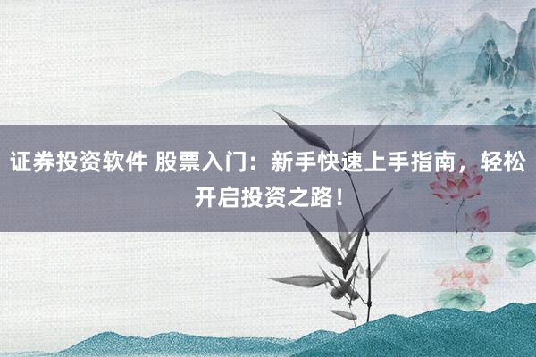 证券投资软件 股票入门：新手快速上手指南，轻松开启投资之路！