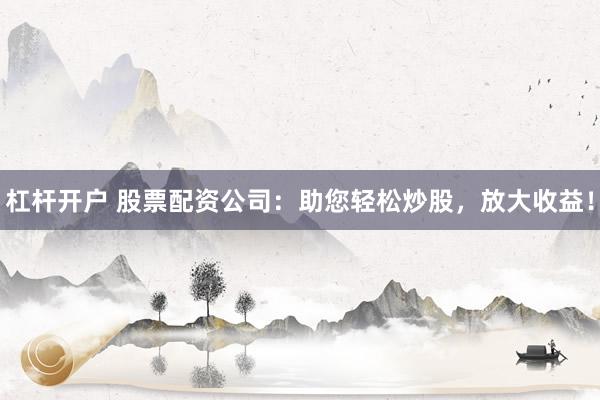杠杆开户 股票配资公司：助您轻松炒股，放大收益！