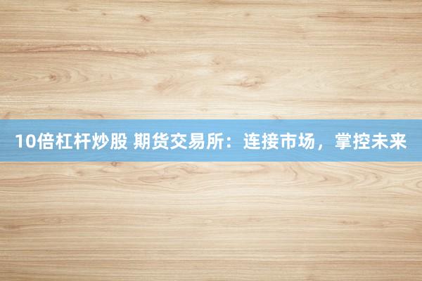 10倍杠杆炒股 期货交易所：连接市场，掌控未来