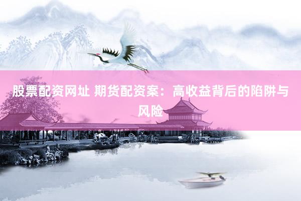 股票配资网址 期货配资案：高收益背后的陷阱与风险