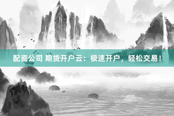 配资公司 期货开户云：极速开户，轻松交易！