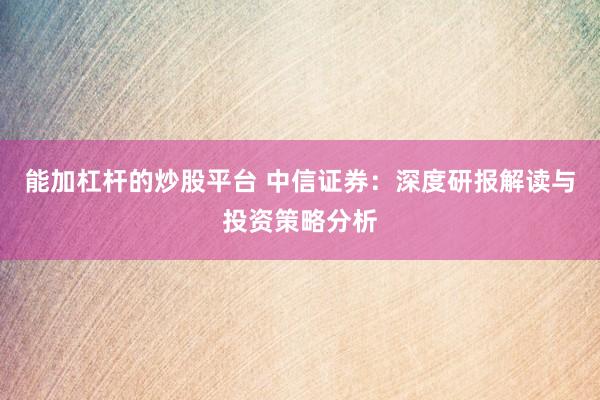 能加杠杆的炒股平台 中信证券：深度研报解读与投资策略分析