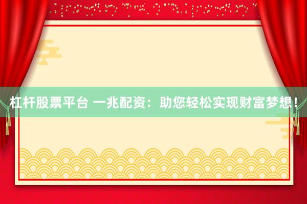 杠杆股票平台 一兆配资：助您轻松实现财富梦想！