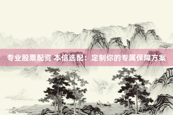 专业股票配资 本信选配：定制你的专属保障方案