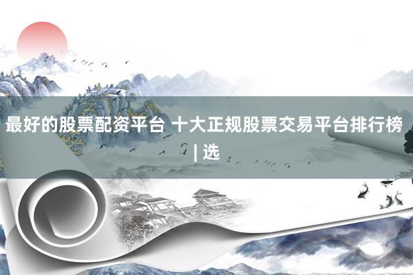 最好的股票配资平台 十大正规股票交易平台排行榜 | 选