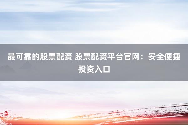 最可靠的股票配资 股票配资平台官网：安全便捷投资入口