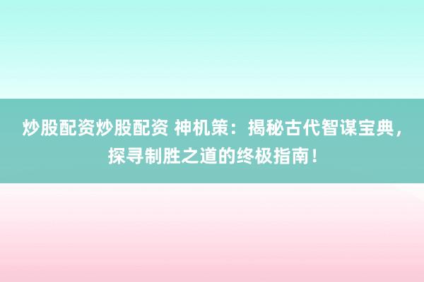 炒股配资炒股配资 神机策：揭秘古代智谋宝典，探寻制胜之道的终极指南！