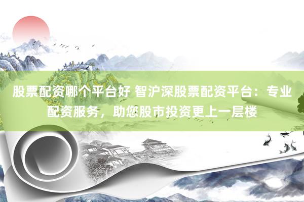 股票配资哪个平台好 智沪深股票配资平台：专业配资服务，助您股市投资更上一层楼