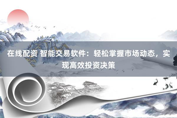 在线配资 智能交易软件：轻松掌握市场动态，实现高效投资决策