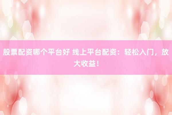 股票配资哪个平台好 线上平台配资：轻松入门，放大收益！