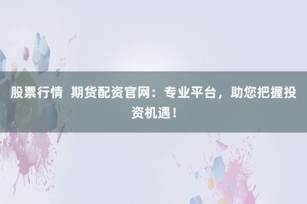 股票行情  期货配资官网：专业平台，助您把握投资机遇！