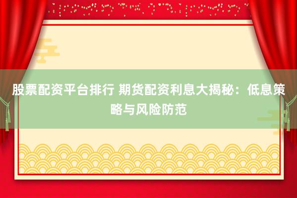 股票配资平台排行 期货配资利息大揭秘：低息策略与风险防范