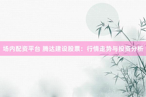 场内配资平台 腾达建设股票：行情走势与投资分析