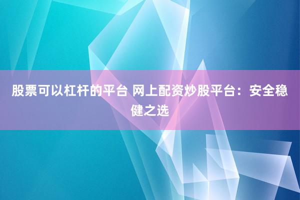 股票可以杠杆的平台 网上配资炒股平台：安全稳健之选