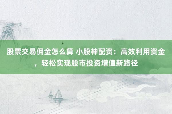 股票交易佣金怎么算 小股神配资：高效利用资金，轻松实现股市投资增值新路径